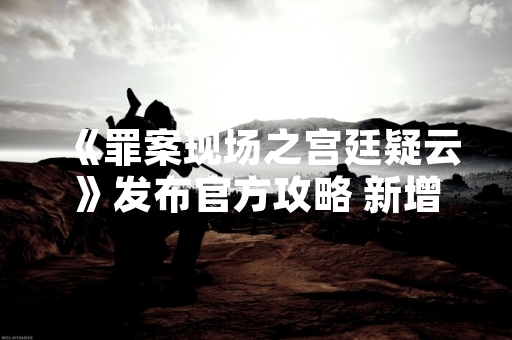 《罪案现场之宫廷疑云》发布官方攻略 新增多结局解谜机制