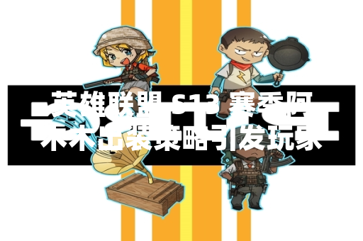 英雄联盟 S13 赛季阿木木出装策略引发玩家关注