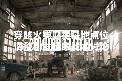 穿越火线卫星基地点位调整引发玩家战术讨论