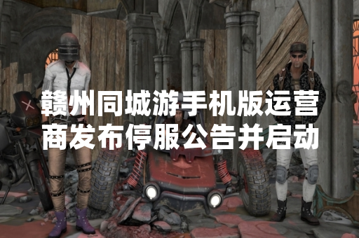 赣州同城游手机版运营商发布停服公告并启动用户数据与资产处理流程