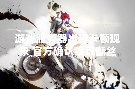 游戏服务器出现卡顿现象 官方确认系藕断丝连技能组织异常所致