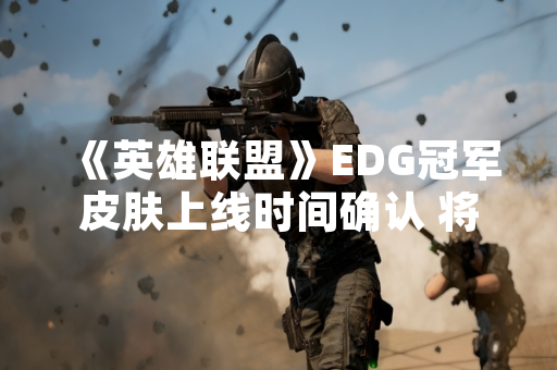 《英雄联盟》EDG冠军皮肤上线时间确认 将于2022年5月13日全球同步推出