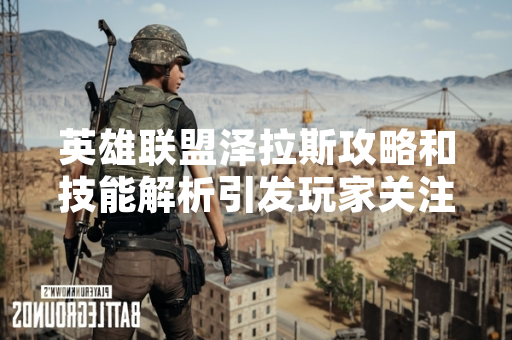 英雄联盟泽拉斯攻略和技能解析引发玩家关注