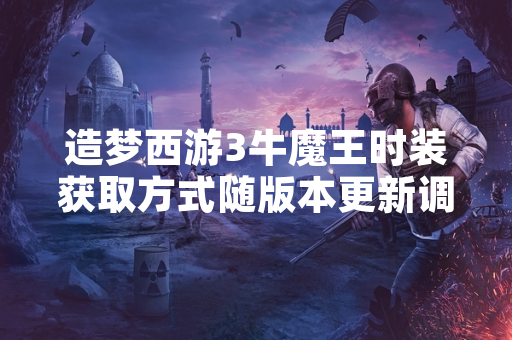 造梦西游3牛魔王时装获取方式随版本更新调整