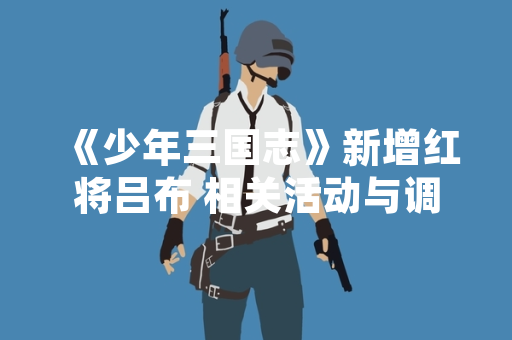 《少年三国志》新增红将吕布 相关活动与调整已上线