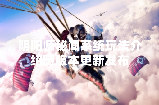 阴阳师秘闻系统玩法介绍随版本更新发布