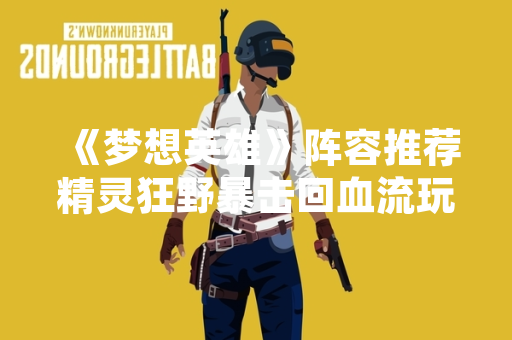 《梦想英雄》阵容推荐精灵狂野暴击回血流玩法引发玩家关注