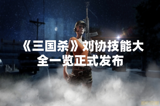 《三国杀》刘协技能大全一览正式发布 《三国杀》刘协技能大全一览正式发布