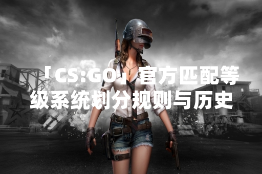 「CS:GO」官方匹配等级系统划分规则与历史沿革解析