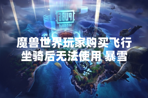 魔兽世界玩家购买飞行坐骑后无法使用 暴雪发布紧急修复公告