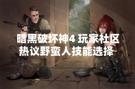 暗黑破坏神4 玩家社区热议野蛮人技能选择 暴雪发布官方平衡说明