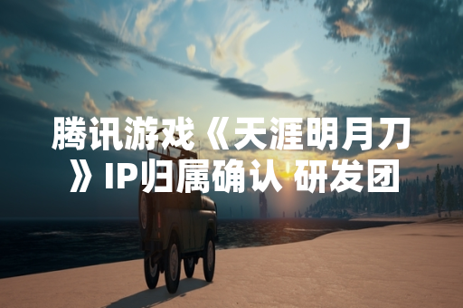 腾讯游戏《天涯明月刀》IP归属确认 研发团队为北极光工作室群