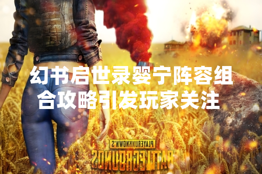 幻书启世录婴宁阵容组合攻略引发玩家关注 网易游戏发布角色使用指南