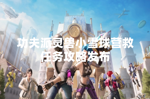 功夫派灵兽小雪球营救任务攻略发布