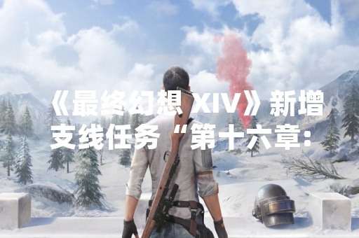 《最终幻想 XIV》新增支线任务“第十六章:潜入索拉鲁村” 正式上线