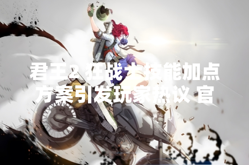 君王2 狂战士技能加点方案引发玩家热议 官方发布优化公告