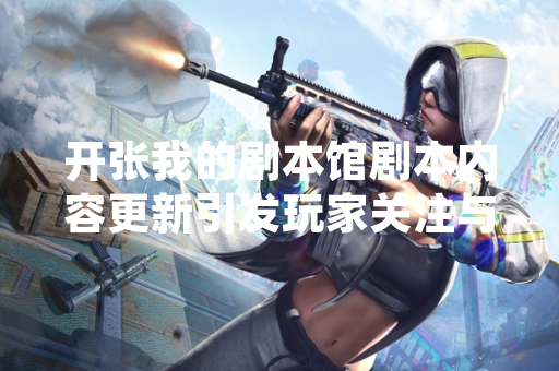 开张我的剧本馆剧本内容更新引发玩家关注与讨论