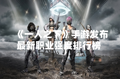 《一人之下》手游发布最新职业强度排行榜 官方称将进行平衡性调整