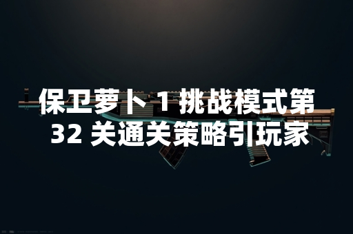 保卫萝卜 1 挑战模式第 32 关通关策略引玩家关注