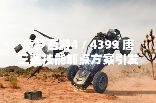 造梦西游4 / 4399 唐三藏技能加点方案引发玩家讨论 官方发布推荐配置指南