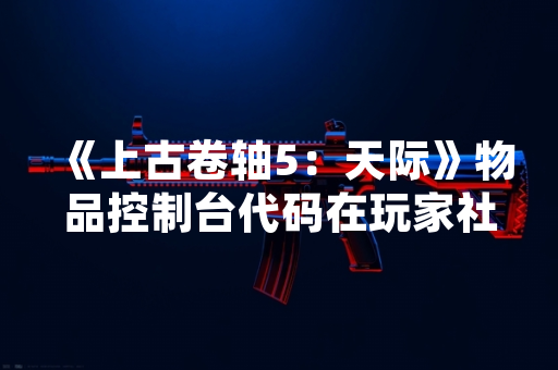 《上古卷轴5：天际》物品控制台代码在玩家社群持续传播与使用