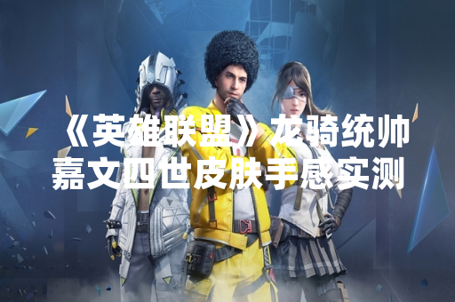 《英雄联盟》龙骑统帅嘉文四世皮肤手感实测反馈