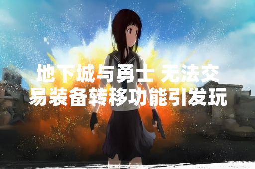 地下城与勇士 无法交易装备转移功能引发玩家关注