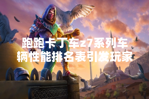 跑跑卡丁车z7系列车辆性能排名表引发玩家关注 跑跑卡丁车z7系列车辆性能排名表引发玩家关注