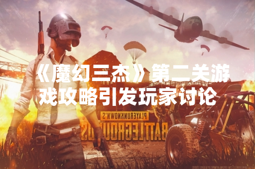 《魔幻三杰》第二关游戏攻略引发玩家讨论