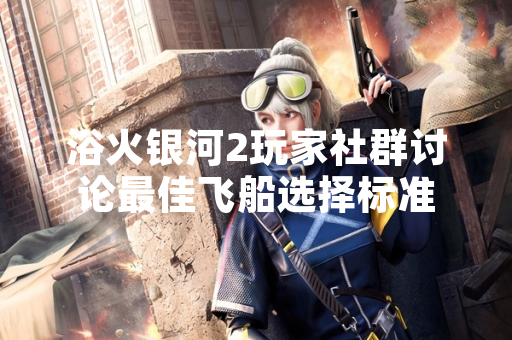浴火银河2玩家社群讨论最佳飞船选择标准