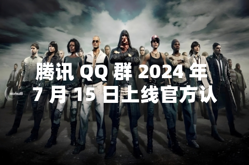 腾讯 QQ 群 2024 年 7 月 15 日上线官方认证功能
