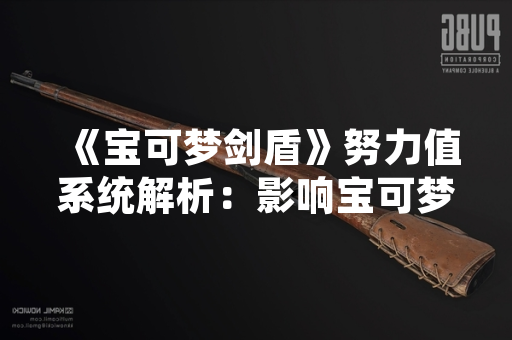 《宝可梦剑盾》努力值系统解析：影响宝可梦能力成长的关键机制
