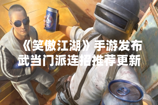 《笑傲江湖》手游发布武当门派连招推荐更新 提升新手玩家操作体验