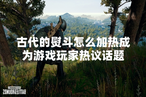 古代的熨斗怎么加热成为游戏玩家热议话题