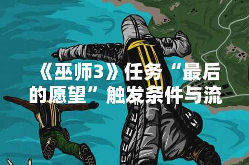 《巫师3》任务“最后的愿望”触发条件与流程说明