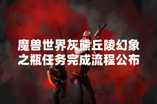 魔兽世界灰熊丘陵幻象之瓶任务完成流程公布