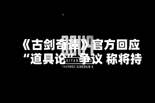 《古剑奇谭》官方回应“道具论”争议 称将持续优化游戏体验