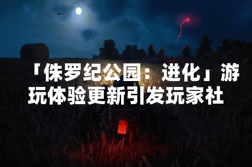 「侏罗纪公园：进化」游玩体验更新引发玩家社区关注