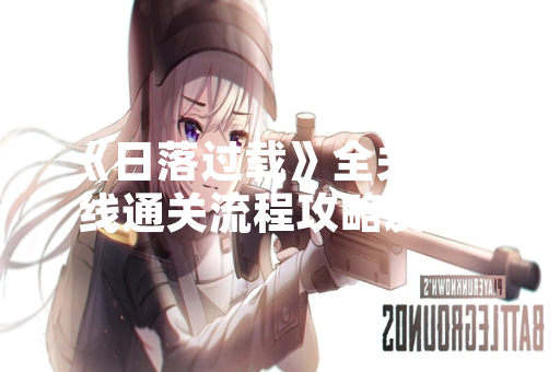 《日落过载》全关卡主线通关流程攻略发布 玩家通关效率显著提升