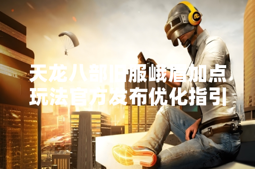 天龙八部旧服峨眉加点玩法官方发布优化指引