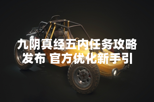九阴真经五内任务攻略发布 官方优化新手引导流程