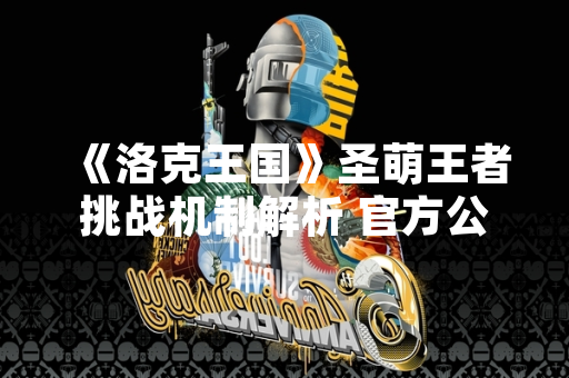 《洛克王国》圣萌王者挑战机制解析 官方公布通关策略