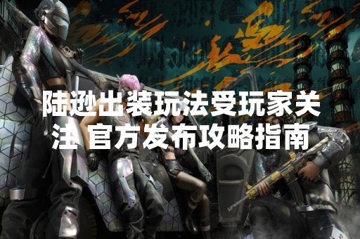 陆逊出装玩法受玩家关注 官方发布攻略指南