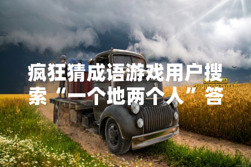 疯狂猜成语游戏用户搜索“一个地两个人”答案引发热议