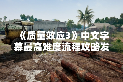 《质量效应3》中文字幕最高难度流程攻略发布 引发玩家社区关注