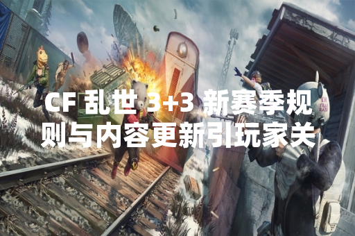 CF 乱世 3+3 新赛季规则与内容更新引玩家关注 CF 乱世 3+3 新赛季规则与内容更新引玩家关注