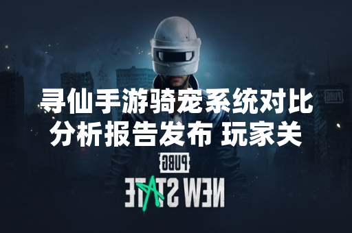 寻仙手游骑宠系统对比分析报告发布 玩家关注属性差异与获取方式