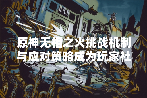 原神无相之火挑战机制与应对策略成为玩家社群近期讨论焦点