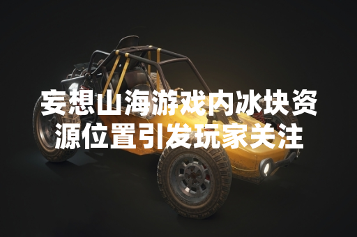 妄想山海游戏内冰块资源位置引发玩家关注