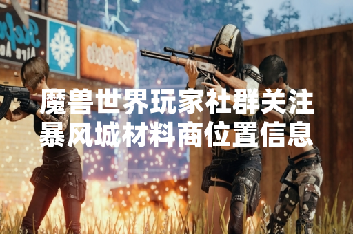 魔兽世界玩家社群关注暴风城材料商位置信息 魔兽世界玩家社群关注暴风城材料商位置信息